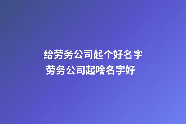 给劳务公司起个好名字 劳务公司起啥名字好-第1张-公司起名-玄机派